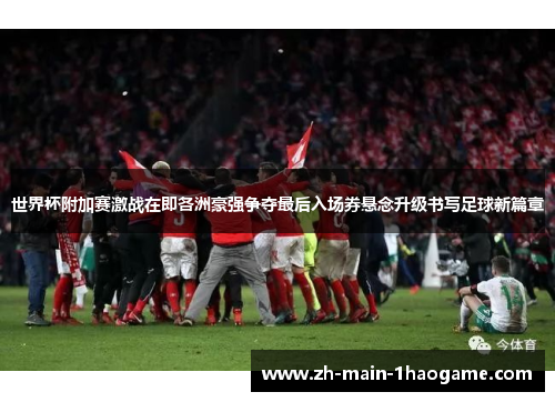 世界杯附加赛激战在即各洲豪强争夺最后入场券悬念升级书写足球新篇章