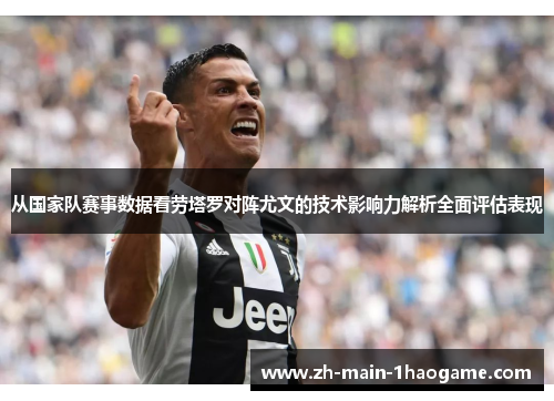 从国家队赛事数据看劳塔罗对阵尤文的技术影响力解析全面评估表现