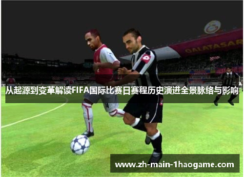 从起源到变革解读FIFA国际比赛日赛程历史演进全景脉络与影响