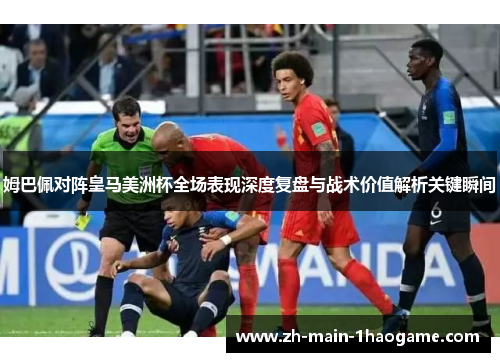 姆巴佩对阵皇马美洲杯全场表现深度复盘与战术价值解析关键瞬间 姆巴佩对阵皇马美洲杯全场表现深度复盘与战术价值解析关键瞬间