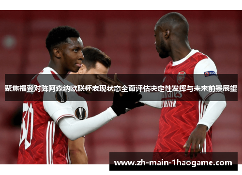 聚焦福登对阵阿森纳欧联杯表现状态全面评估决定性发挥与未来前景展望 聚焦福登对阵阿森纳欧联杯表现状态全面评估决定性发挥与未来前景展望