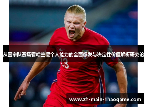从国家队赛场看哈兰德个人能力的全面爆发与决定性价值解析研究论 从国家队赛场看哈兰德个人能力的全面爆发与决定性价值解析研究论