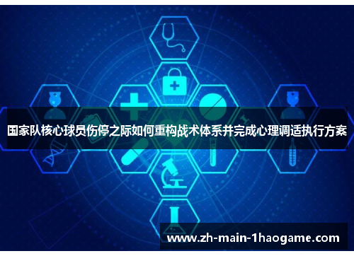 国家队核心球员伤停之际如何重构战术体系并完成心理调适执行方案