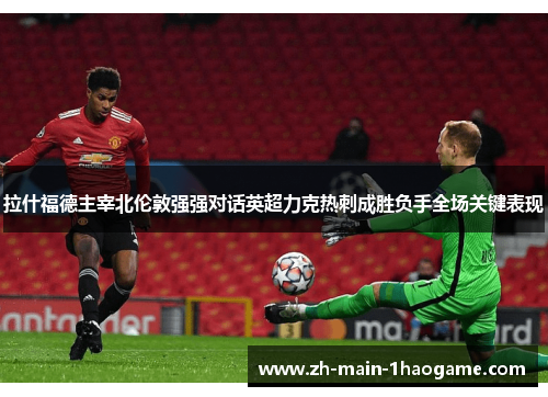 拉什福德主宰北伦敦强强对话英超力克热刺成胜负手全场关键表现