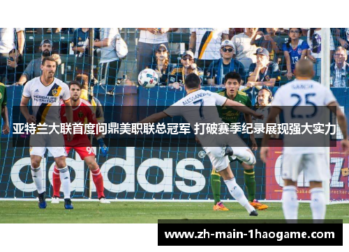 亚特兰大联首度问鼎美职联总冠军 打破赛季纪录展现强大实力 亚特兰大联首度问鼎美职联总冠军 打破赛季纪录展现强大实力
