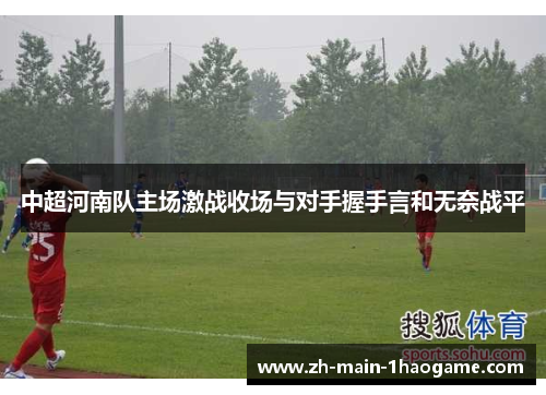 中超河南队主场激战收场与对手握手言和无奈战平 中超河南队主场激战收场与对手握手言和无奈战平