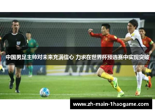 中国男足主帅对未来充满信心 力求在世界杯预选赛中实现突破 中国男足主帅对未来充满信心 力求在世界杯预选赛中实现突破