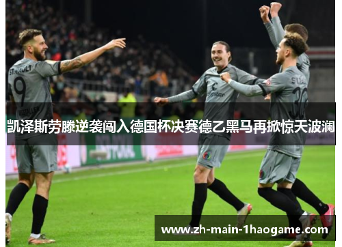 凯泽斯劳滕逆袭闯入德国杯决赛德乙黑马再掀惊天波澜