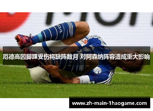 厄德高因脚踝受伤将缺阵数月 对阿森纳阵容造成重大影响