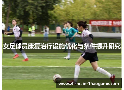 女足球员康复治疗设施优化与条件提升研究 女足球员康复治疗设施优化与条件提升研究
