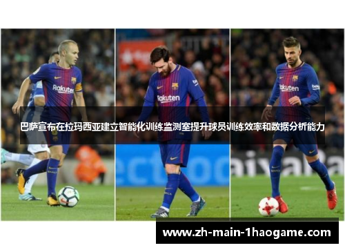 巴萨宣布在拉玛西亚建立智能化训练监测室提升球员训练效率和数据分析能力