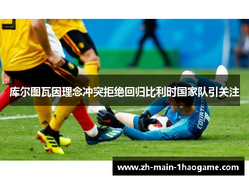 库尔图瓦因理念冲突拒绝回归比利时国家队引关注