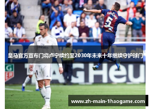 皇马官方宣布门将卢宁续约至2030年未来十年继续守护球门