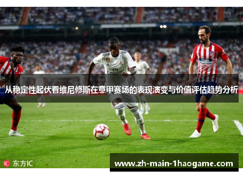 从稳定性起伏看维尼修斯在意甲赛场的表现演变与价值评估趋势分析